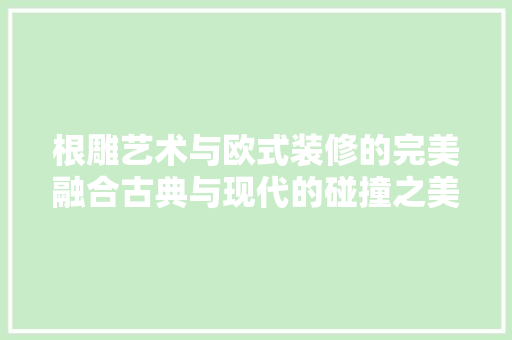 根雕艺术与欧式装修的完美融合古典与现代的碰撞之美