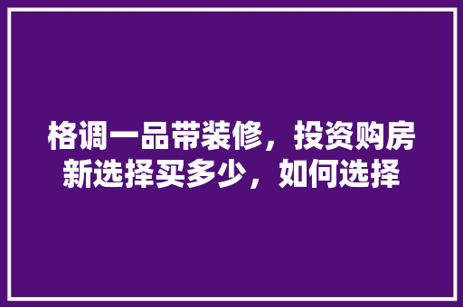格调一品带装修，投资购房新选择买多少，如何选择