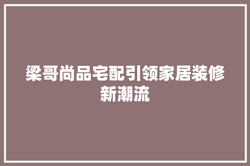 梁哥尚品宅配引领家居装修新潮流