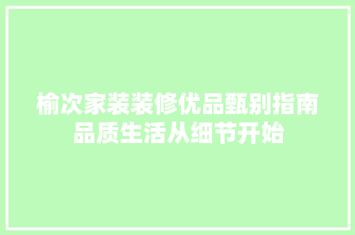榆次家装装修优品甄别指南品质生活从细节开始