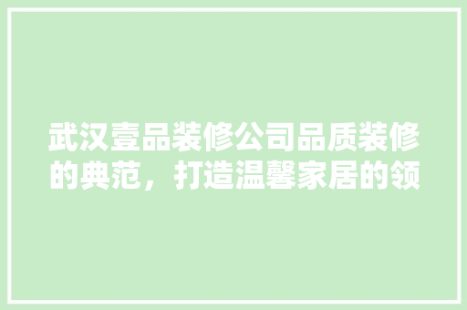 武汉壹品装修公司品质装修的典范，打造温馨家居的领航者
