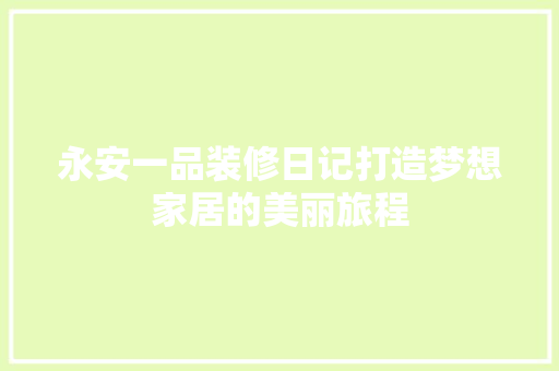 永安一品装修日记打造梦想家居的美丽旅程