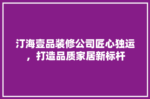 汀海壹品装修公司匠心独运，打造品质家居新标杆