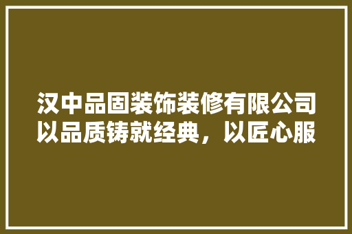 汉中品固装饰装修有限公司以品质铸就经典，以匠心服务民生