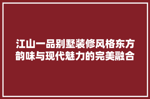 江山一品别墅装修风格东方韵味与现代魅力的完美融合 施工工艺