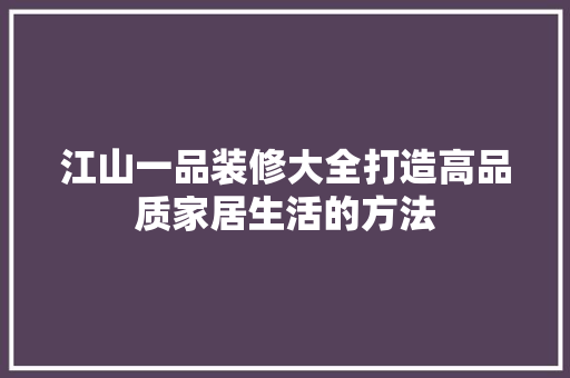 江山一品装修大全打造高品质家居生活的方法