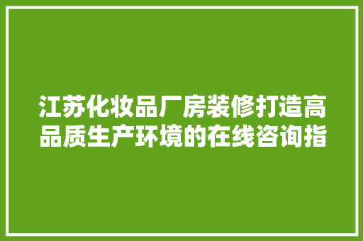 江苏化妆品厂房装修打造高品质生产环境的在线咨询指南