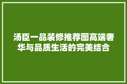 汤臣一品装修推荐图高端奢华与品质生活的完美结合