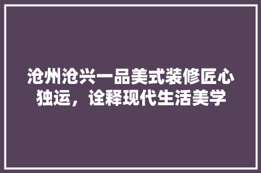沧州沧兴一品美式装修匠心独运，诠释现代生活美学