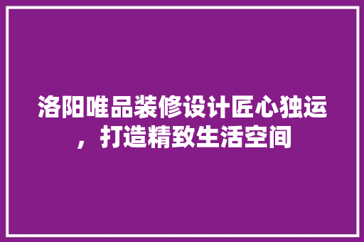 洛阳唯品装修设计匠心独运，打造精致生活空间