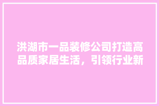 洪湖市一品装修公司打造高品质家居生活，引领行业新风尚