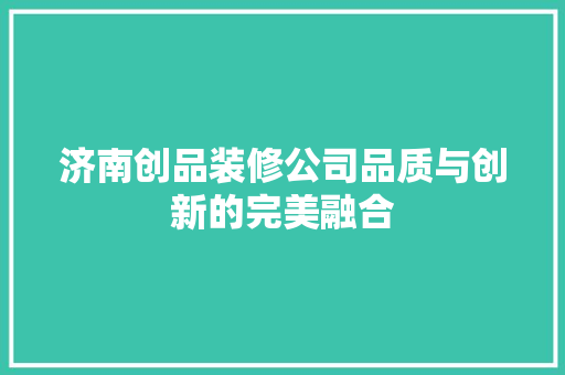 济南创品装修公司品质与创新的完美融合