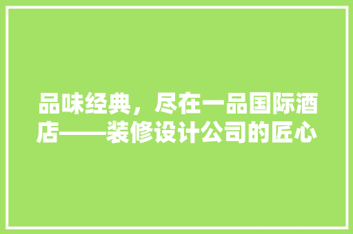 品味经典，尽在一品国际酒店——装修设计公司的匠心独运