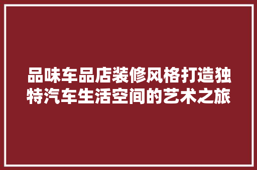 品味车品店装修风格打造独特汽车生活空间的艺术之旅
