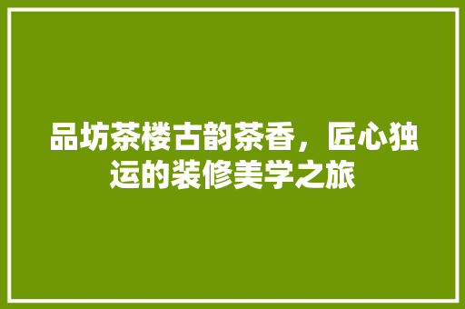 品坊茶楼古韵茶香，匠心独运的装修美学之旅