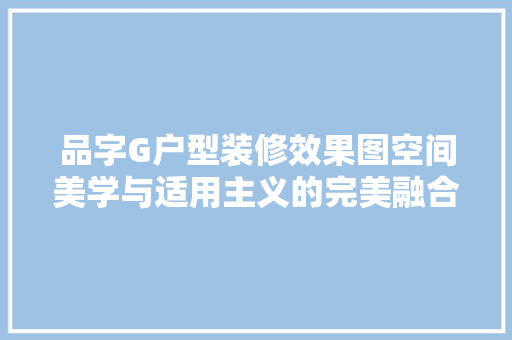 品字G户型装修效果图空间美学与适用主义的完美融合 常见问题