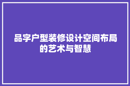 品字户型装修设计空间布局的艺术与智慧