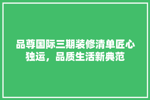 品尊国际三期装修清单匠心独运，品质生活新典范 生态建筑设计