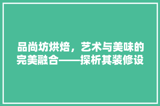 品尚坊烘焙，艺术与美味的完美融合——探析其装修设计特色