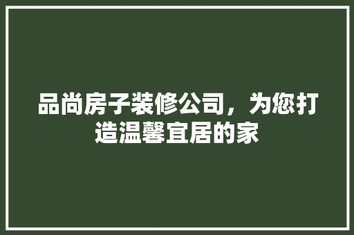 品尚房子装修公司，为您打造温馨宜居的家