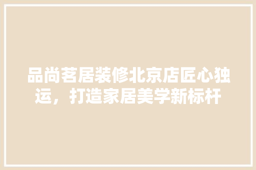 品尚茗居装修北京店匠心独运，打造家居美学新标杆