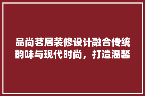 品尚茗居装修设计融合传统韵味与现代时尚，打造温馨舒适家居空间 施工工艺