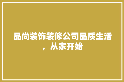 品尚装饰装修公司品质生活，从家开始