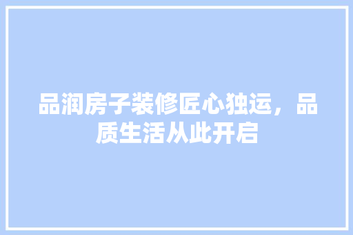品润房子装修匠心独运，品质生活从此开启