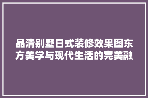 品清别墅日式装修效果图东方美学与现代生活的完美融合