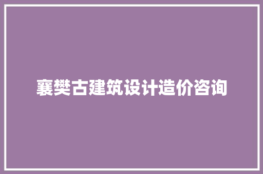 襄樊古建筑设计造价咨询 材料设备