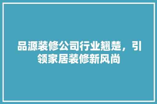 品源装修公司行业翘楚，引领家居装修新风尚