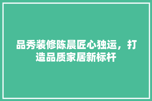 品秀装修陈晨匠心独运，打造品质家居新标杆 设计原则