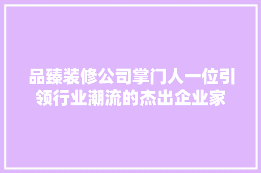 品臻装修公司掌门人一位引领行业潮流的杰出企业家