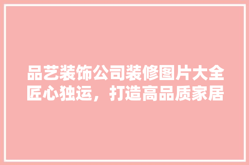 品艺装饰公司装修图片大全匠心独运，打造高品质家居生活 新型材料