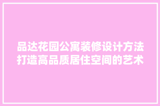 品达花园公寓装修设计方法打造高品质居住空间的艺术演绎