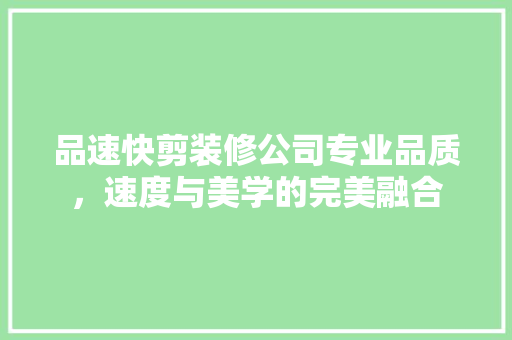 品速快剪装修公司专业品质，速度与美学的完美融合