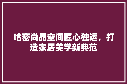 哈密尚品空间匠心独运，打造家居美学新典范 常见问题