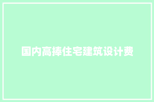 国内高捧住宅建筑设计费 施工工艺