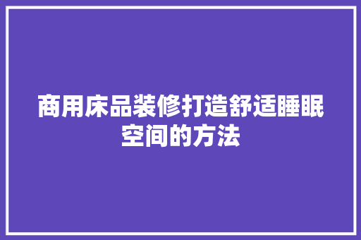 商用床品装修打造舒适睡眠空间的方法 工艺流程