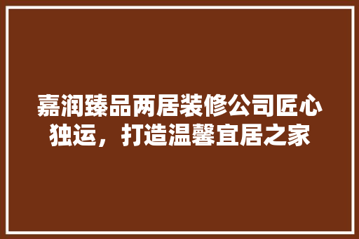嘉润臻品两居装修公司匠心独运，打造温馨宜居之家