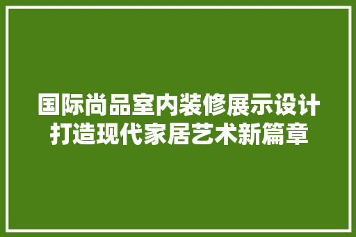 国际尚品室内装修展示设计打造现代家居艺术新篇章 设计原则