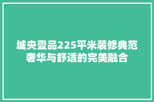 城央壹品225平米装修典范奢华与舒适的完美融合
