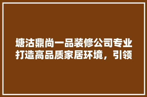 塘沽鼎尚一品装修公司专业打造高品质家居环境，引领装修新潮流