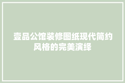 壹品公馆装修图纸现代简约风格的完美演绎