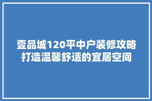 壹品城120平中户装修攻略打造温馨舒适的宜居空间