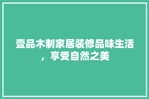 壹品木制家居装修品味生活，享受自然之美
