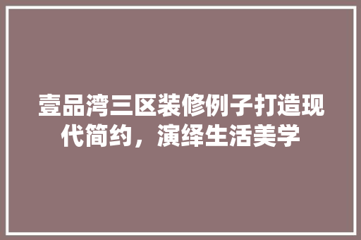 壹品湾三区装修例子打造现代简约，演绎生活美学