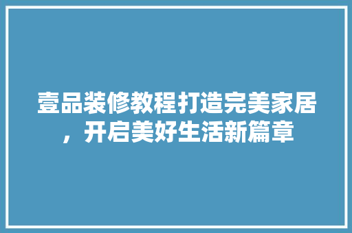 壹品装修教程打造完美家居，开启美好生活新篇章 工艺流程