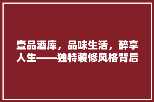 壹品酒库，品味生活，醉享人生——独特装修风格背后的故事