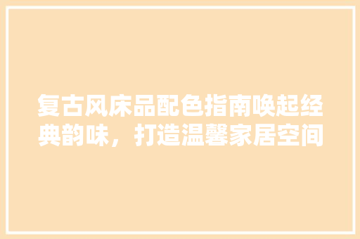 复古风床品配色指南唤起经典韵味，打造温馨家居空间 常见问题